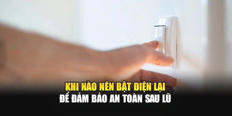 Khi n&agrave;o n&ecirc;n bật điện lại để đảm bảo an to&agrave;n sau lũ