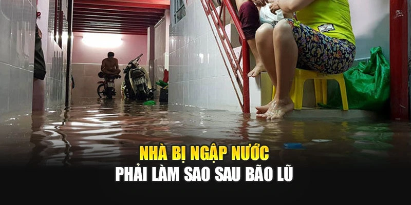 Nhà bị ngập nước phải làm sao sau bão lũ