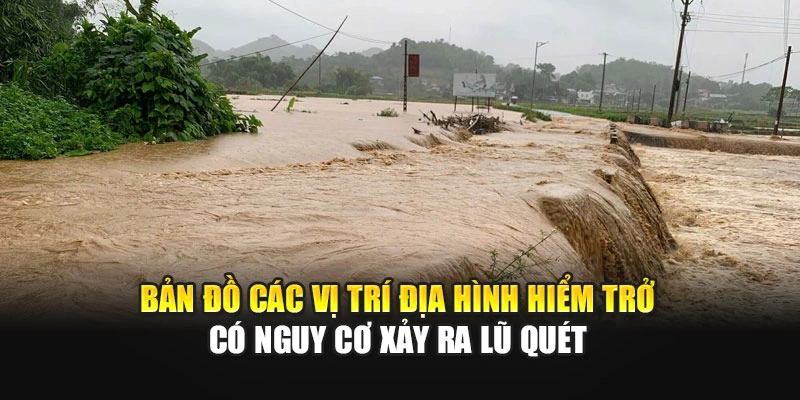 Bản đồ các vị trí địa hình hiểm trở có nguy cơ xảy ra lũ quét