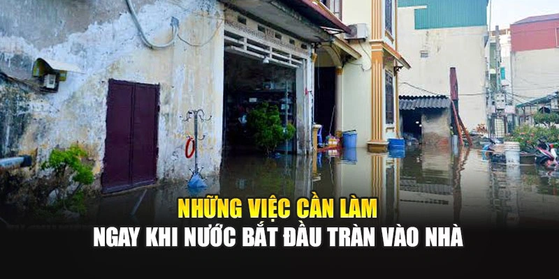 Những việc cần làm ngay khi nước bắt đầu tràn vào nhà