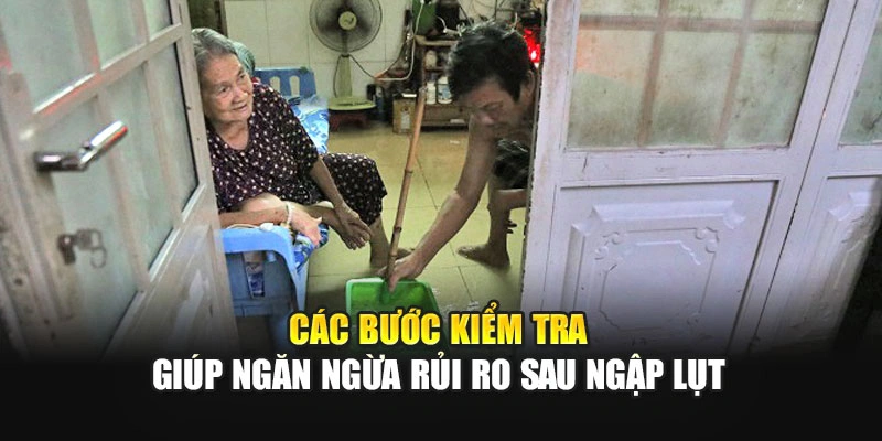 Các bước kiểm tra giúp ngăn ngừa rủi ro sau ngập lụt