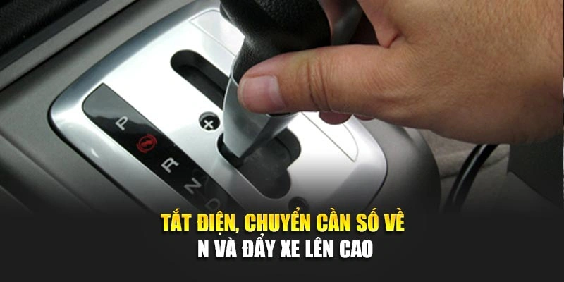 Tắt điện, chuyển cần số về N v&agrave; đẩy xe l&ecirc;n cao