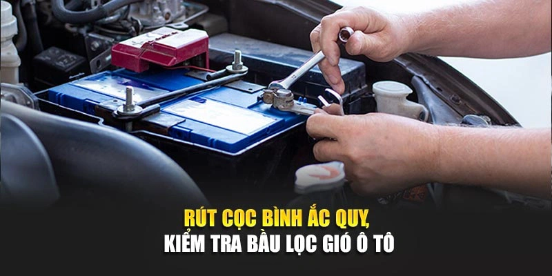 R&uacute;t cọc b&igrave;nh ắc quy, kiểm tra bầu lọc gi&oacute; &ocirc; t&ocirc;