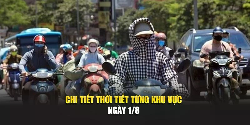 Chi tiết thời tiết từng khu vực ng&agrave;y 1/8