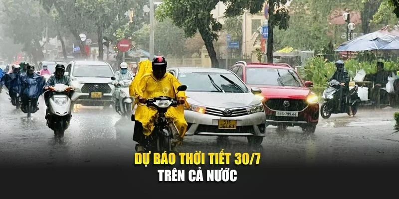 Dự b&aacute;o thời tiết 30/7 tr&ecirc;n cả nước