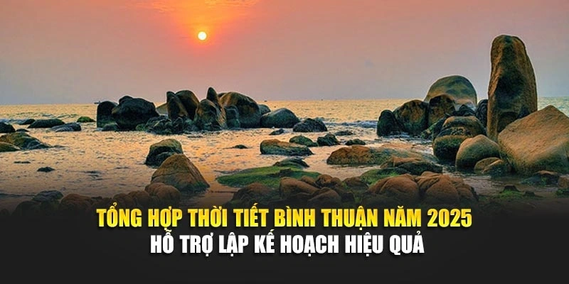 Tổng hợp thời tiết B&igrave;nh Thuận năm 2025 hỗ trợ lập kế hoạch hiệu quả