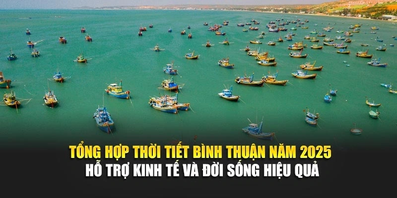 Tổng hợp thời tiết B&igrave;nh Thuận năm 2025 hỗ trợ kinh tế v&agrave; đời sống hiệu quả