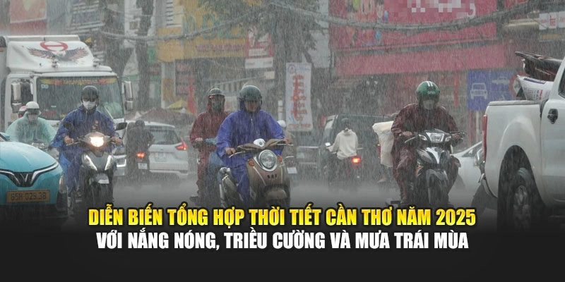 Diễn biến tổng hợp thời tiết Cần Thơ năm 2025 với nắng n&oacute;ng, triều cường v&agrave; mưa tr&aacute;i m&ugrave;a