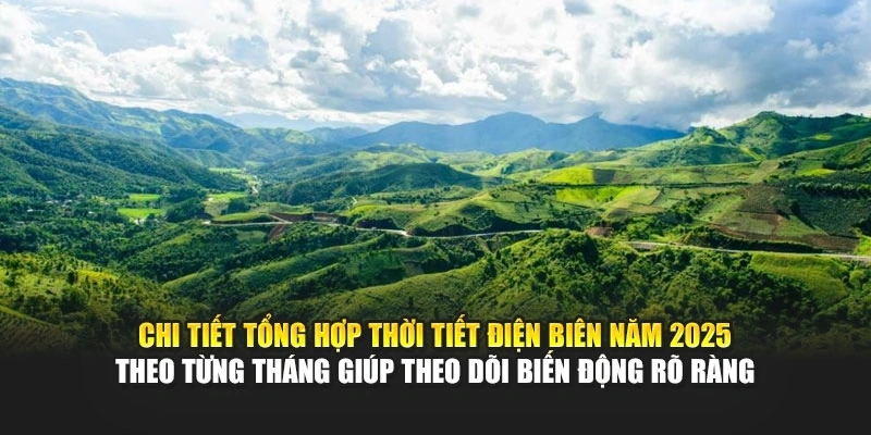 Chi tiết tổng hợp thời tiết Điện Biên năm 2025 theo từng tháng giúp theo dõi biến động rõ ràng