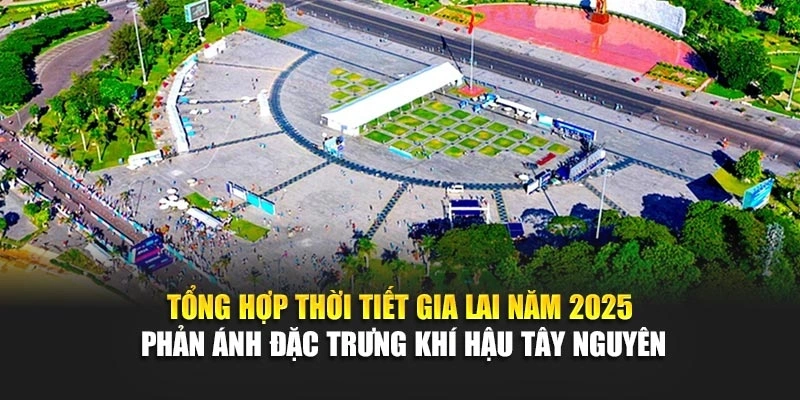 Tổng hợp thời tiết Gia Lai năm 2025 phản ánh đặc trưng khí hậu Tây Nguyên