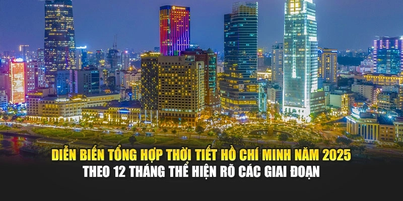 Diễn biến tổng hợp thời tiết Hồ Ch&iacute; Minh năm 2025 theo 12 th&aacute;ng thể hiện r&otilde; c&aacute;c giai đoạn