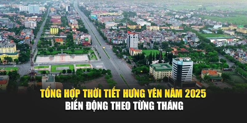 Tổng hợp thời tiết Hưng Y&ecirc;n năm 2025 biến động theo từng th&aacute;ng
