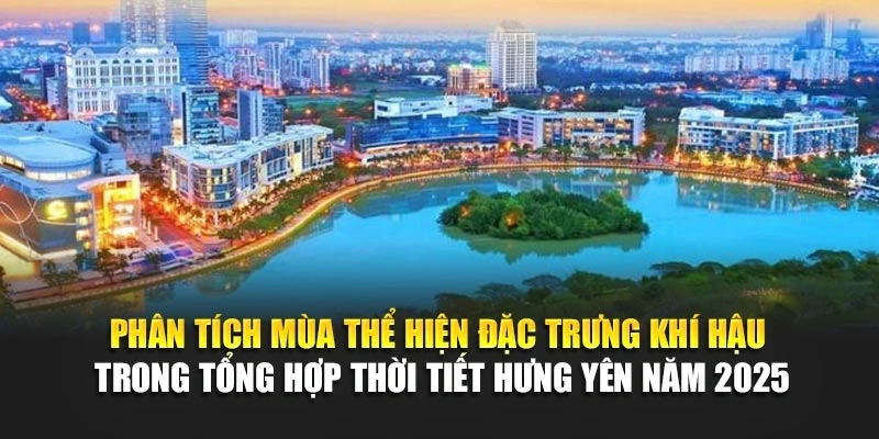 Ph&acirc;n t&iacute;ch m&ugrave;a thể hiện đặc trưng kh&iacute; hậu trong tổng hợp thời tiết Hưng Y&ecirc;n năm 2025