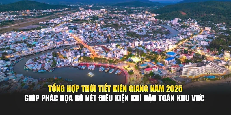 Tổng hợp thời tiết Ki&ecirc;n Giang năm 2025 gi&uacute;p ph&aacute;c họa r&otilde; n&eacute;t điều kiện kh&iacute; hậu to&agrave;n khu vực