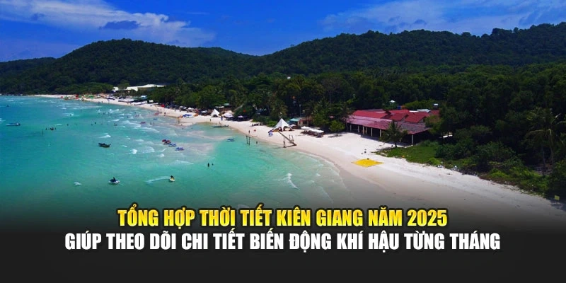 Tổng hợp thời tiết Ki&ecirc;n Giang năm 2025 gi&uacute;p theo d&otilde;i chi tiết biến động kh&iacute; hậu từng th&aacute;ng