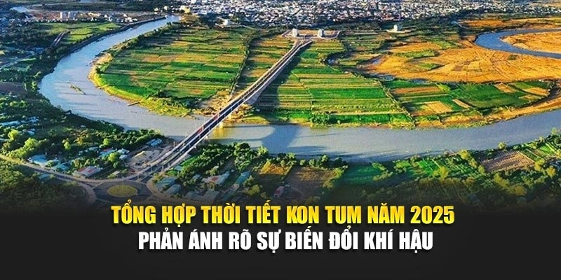 Tổng hợp thời tiết Kon Tum năm 2025 phản ánh rõ sự biến đổi khí hậu