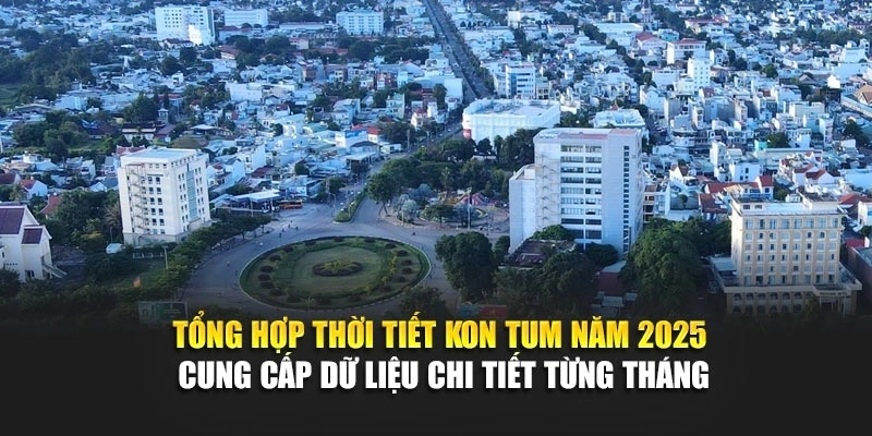 Tổng hợp thời tiết Kon Tum năm 2025 cung cấp dữ liệu chi tiết từng tháng