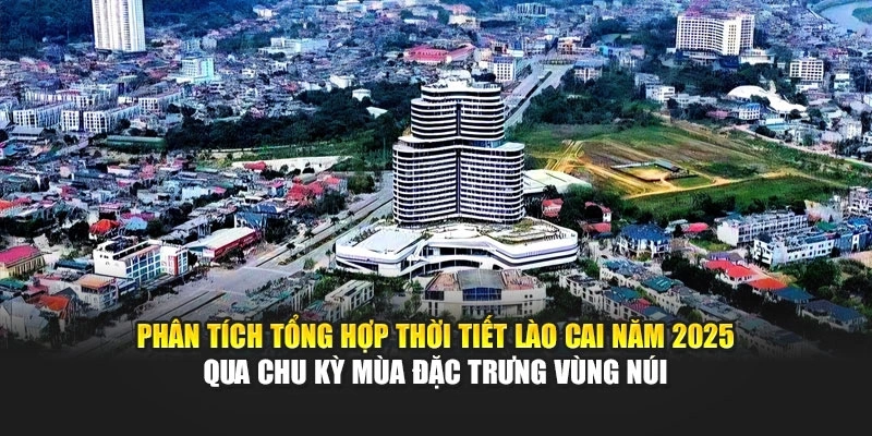 Phân tích tổng hợp thời tiết Lào Cai năm 2025 qua chu kỳ mùa đặc trưng vùng núi