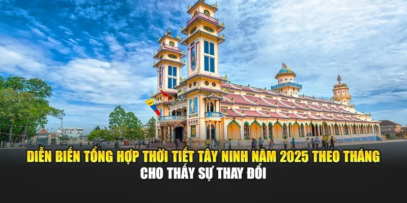 Diễn biến tổng hợp thời tiết T&acirc;y Ninh năm 2025 theo th&aacute;ng cho thấy sự thay đổi