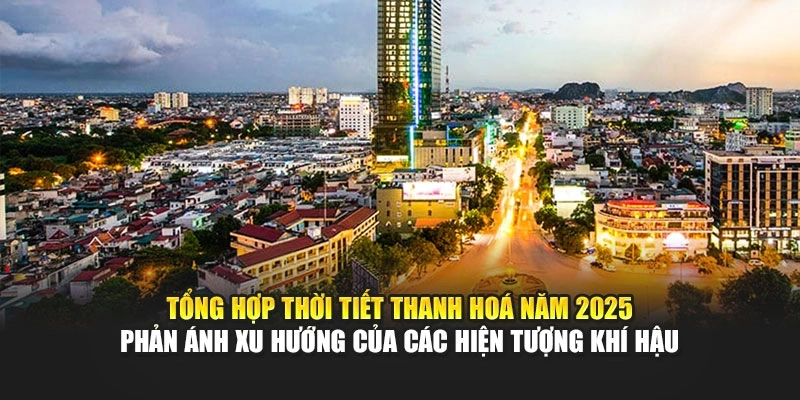 Tổng hợp thời tiết Thanh Hoá năm 2025 phản ánh xu hướng của các hiện tượng khí hậu