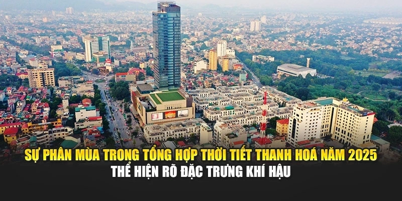 Sự phân mùa trong tổng hợp thời tiết Thanh Hoá năm 2025 thể hiện rõ đặc trưng khí hậu