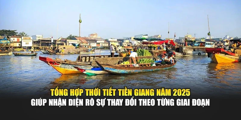 Tổng hợp thời tiết Tiền Giang năm 2025 gi&uacute;p nhận diện r&otilde; sự thay đổi theo từng giai đoạn