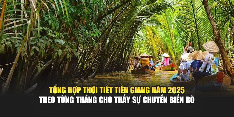 Tổng hợp thời tiết Tiền Giang năm 2025 theo từng th&aacute;ng cho thấy sự chuyển biến r&otilde;