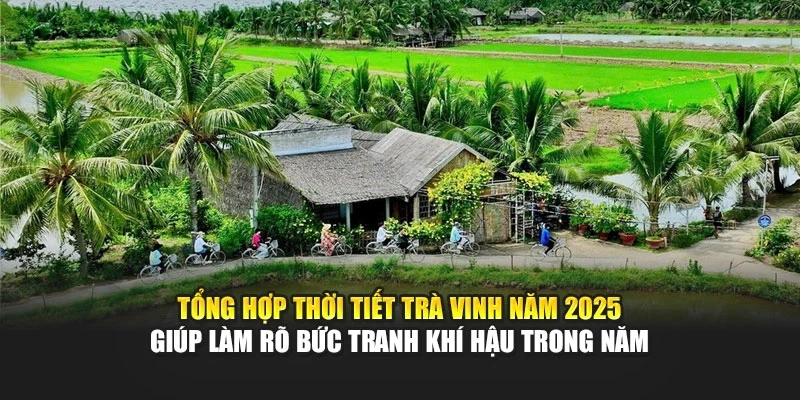 Tổng hợp thời tiết Tr&agrave; Vinh năm 2025 gi&uacute;p l&agrave;m r&otilde; bức tranh kh&iacute; hậu trong năm