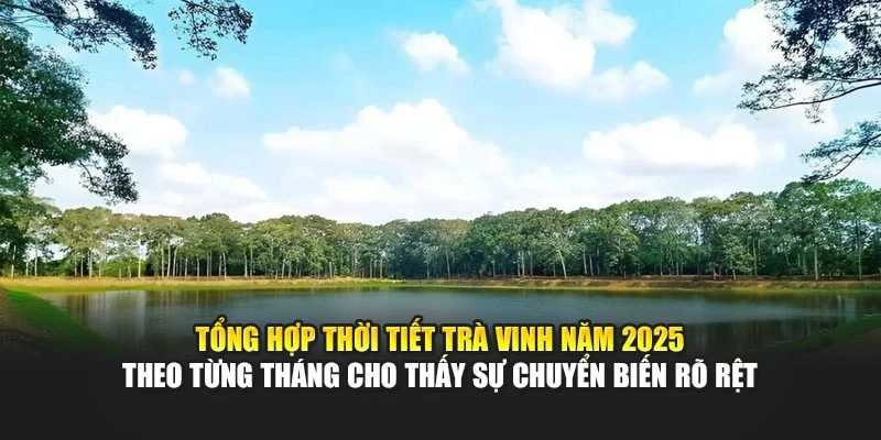 Tổng hợp thời tiết Tr&agrave; Vinh năm 2025 theo từng th&aacute;ng cho thấy sự chuyển biến r&otilde; rệt