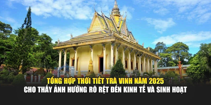 Tổng hợp thời tiết Tr&agrave; Vinh năm 2025 cho thấy ảnh hưởng r&otilde; rệt đến kinh tế v&agrave; sinh hoạt