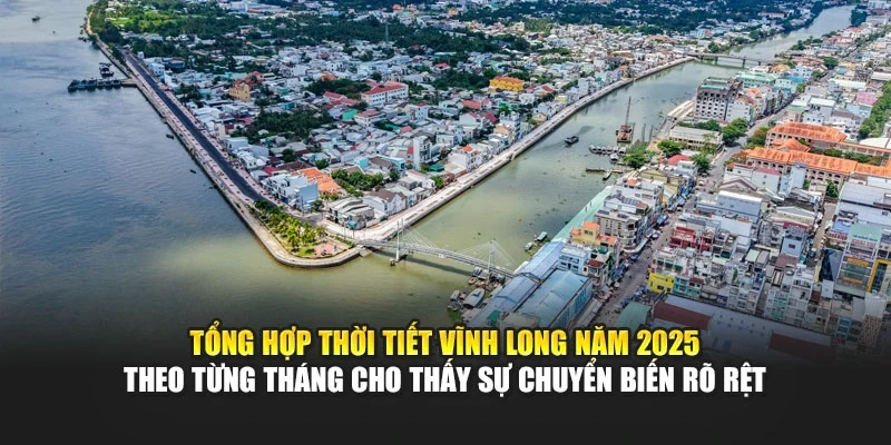 Tổng hợp thời tiết Vĩnh Long năm 2025 theo từng th&aacute;ng cho thấy sự chuyển biến r&otilde; rệt