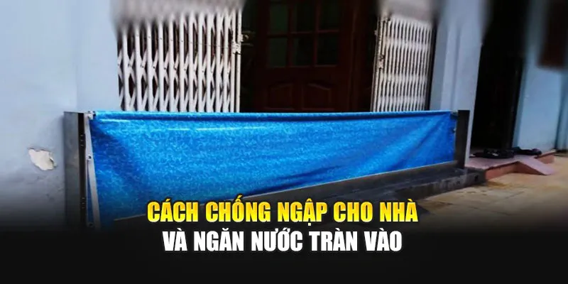 Cách Chống Ngập Cho Nhà Và Ngăn Nước Tràn Vào