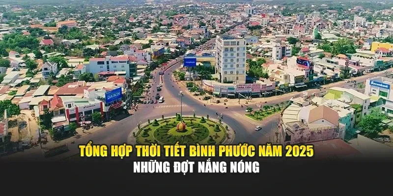Tổng Hợp Thời Tiết Bình Phước Năm 2025 - Những Đợt Nắng Nóng