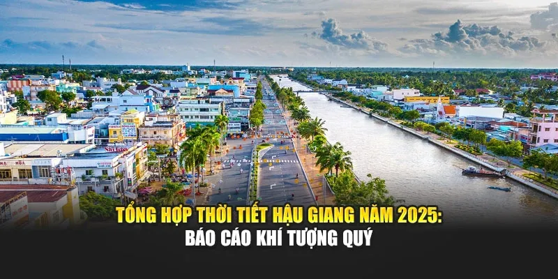 Tổng Hợp Thời Tiết Hậu Giang Năm 2025: Báo Cáo Khí Tượng Quý