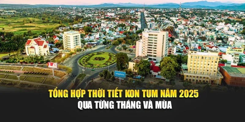 Tổng Hợp Thời Tiết Kon Tum Năm 2025 Qua Từng Tháng Và Mùa
