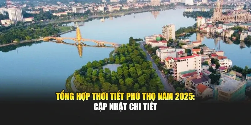 Tổng hợp thời tiết Phú Thọ năm 2025: Cập nhật chi tiết